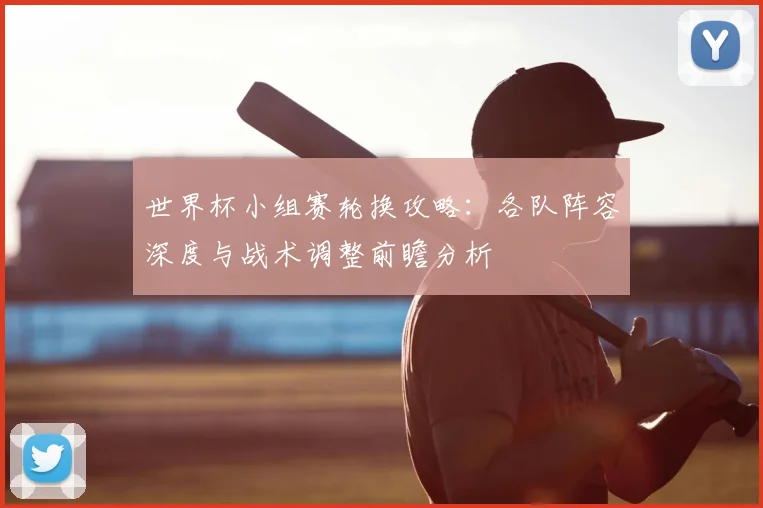 世界杯小组赛轮换攻略：各队阵容深度与战术调整前瞻分析