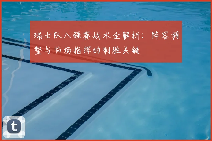 瑞士队八强赛战术全解析：阵容调整与临场指挥的制胜关键