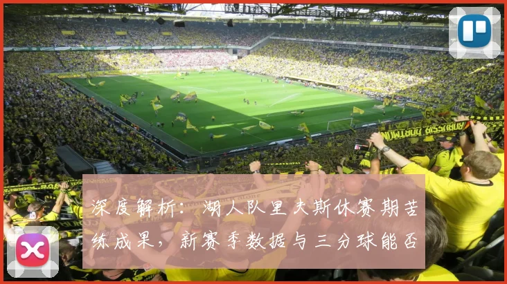 深度解析：湖人队里夫斯休赛期苦练成果，新赛季数据与三分球能否迎来飞跃？
