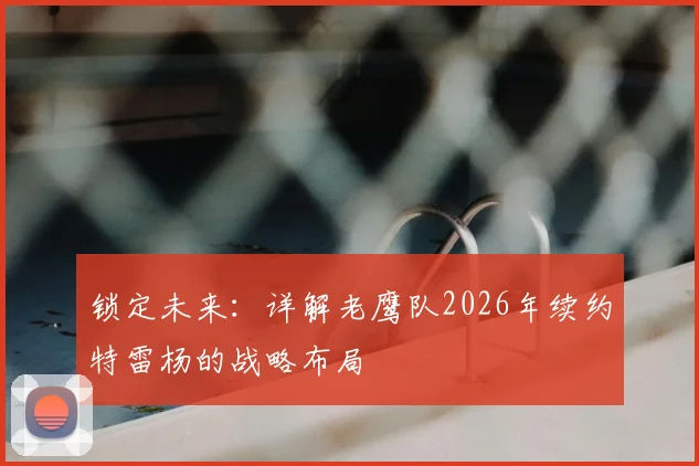 锁定未来：详解老鹰队2026年续约特雷杨的战略布局