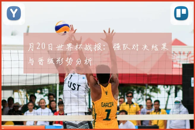 月20日世界杯战报:强队对决结果与晋级形势分析