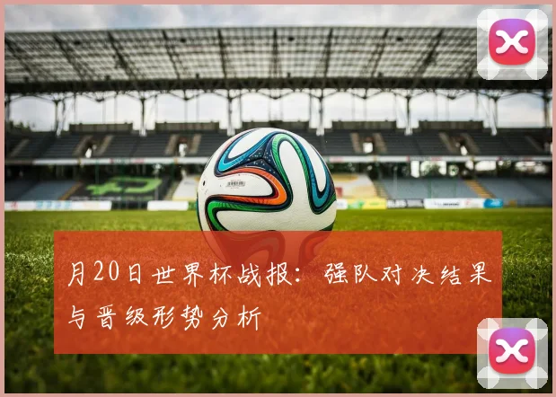 月20日世界杯战报：强队对决结果与晋级形势分析