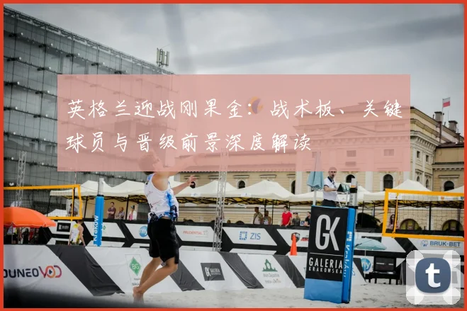 英格兰迎战刚果金:战术板、关键球员与晋级前景深度解读