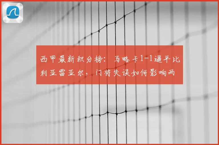西甲最新积分榜：马略卡1-1逼平比利亚雷亚尔，门将失误如何影响两队排名？