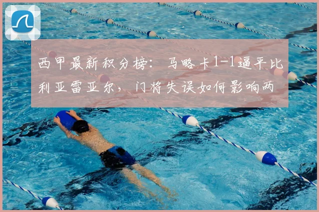 西甲最新积分榜:马略卡1-1逼平比利亚雷亚尔,门将失误如何影响两队排名?