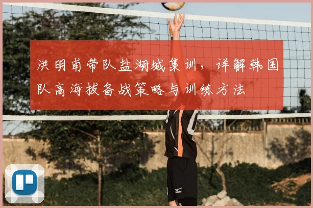 洪明甫带队盐湖城集训,详解韩国队高海拔备战策略与训练方法