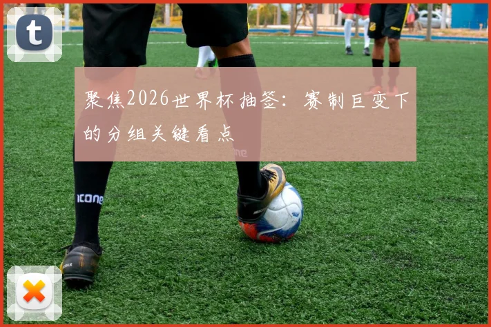 聚焦2026世界杯抽签:赛制巨变下的分组关键看点
